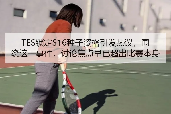 TES锁定S16种子资格引发热议，围绕这一事件，讨论焦点早已超出比赛本身